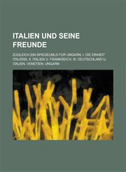 Italien Und Seine Freunde; Zugleich Ein Spiegelbild Fur Ungarn. I. Die Einheit Italiens. II. Italien U. Frankreich. III. Deutschland U. Italien. Venet,1234455633,9781234455637