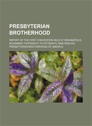 Presbyterian Brotherhood; Report of the First Convention Held at Indianapolis, November Thirteenth to Fifteenth, Nineteen-Six,1150585811,9781150585814