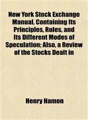 New York Stock Exchange Manual, Containing Its Principles, Rules, and Its Different Modes of Speculation; Also, a Review of the Stocks Dealt in,1154918408,9781154918403