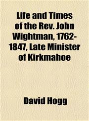 Life and Times of the Rev. John Wightman, 1762-1847, Late Minister of Kirkmahoe,1151542784,9781151542786