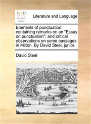 Elements of punctuation containing remarks on an "Essay on punctuation"; and critical observations on some passages in Milton. By David Steel, junior.,117048090X,9781170480908