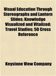 Visual Education Through Stereographs and Lantern Slides; Knowledge Visualized and Vitalized Travel Studies; 50 Cross Reference,115491982X,9781154919820