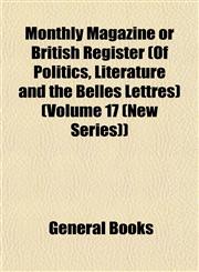 Monthly Magazine or British Register (Of Politics, Literature and the Belles Lettres) (Volume 17 (New Series)),1153042738,9781153042734