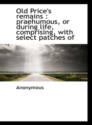 Old Price's remains praehumous, or during life, comprising, with select patches of,1117658074,9781117658070