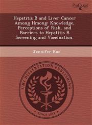 Hepatitis B and Liver Cancer Among Hmong Knowledge, Perceptions of Risk, and Barriers to Hepatitis B Screening and Vaccination.,1243591617,9781243591616