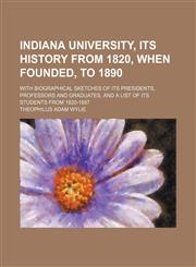 Indiana University, Its History From 1820, When Founded, to 1890; With Biographical Sketches of Its Presidents, Professors and Graduates, and a List of Its Students From 1820-1887,1150561459,9781150561450