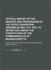 Official report of the debates and proceedings in the State Convention, assembled May 4th, 1853, to revise and amend the Constitution of the Commonwealth of Massachusetts,113085499X,9781130854992