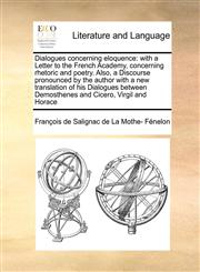 Dialogues concerning eloquence with a Letter to the French Academy, concerning rhetoric and poetry. Also, a Discourse pronounced by the author with a new translation of his Dialogues between Demosthenes and Cicero, Virgil and Horace,1171019114,9781171019114