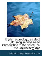 English etymology; a select glossary serving as an introduction to the history of the English langua,1116551373,9781116551372