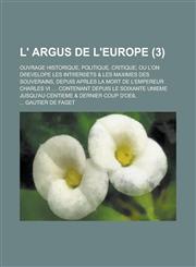 L' Argus de L'Europe; Ouvrage Historique, Politique, Critique; Ou L'On D Evelope Les Int Er(c)Ets & Les Maximes Des Souverains, Depuis Aprles La Mort,1231245972,9781231245972