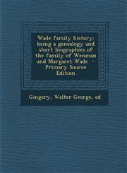 Wade Family History Being a Genealogy and Short Biographies of the Family of Wenman and Margaret Wade - Primary Source Edition,1289645299,9781289645298