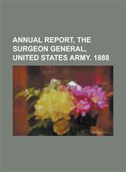 Annual Report, the Surgeon General, United States Army. 1888,1234294036,9781234294038