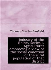 Industry of the Rhine. Series I. Agriculture embracing a view of the social condition of the rural,1115601121,9781115601122