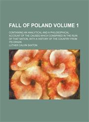 Fall of Poland; containing an analytical and a philosophical account of the causes which conspired in the ruin of that nation, with a history of the country from its origin Volume 1,1154080897,9781154080896