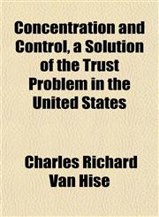 Concentration and Control, a Solution of the Trust Problem in the United States,1152635069,9781152635067
