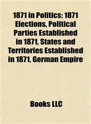 1871 in Politics 1871 Elections, Political Parties Established in 1871, States and Territories Established in 1871, German Empire,115773720X,9781157737209