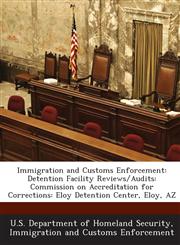 Immigration and Customs Enforcement Detention Facility Reviews/Audits: Commission on Accreditation for Corrections: Eloy Detention Center, Eloy, AZ,1288908741,9781288908745