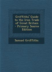 Griffiths' Guide to the Iron Trade of Great Britain - Primary Source Edition,1294719513,9781294719519