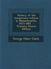 History of the Temperance Reform in Massachusetts, 1813-1883,128762572X,9781287625728
