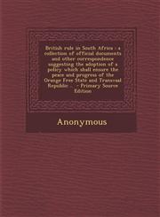 British Rule in South Africa A Collection of Official Documents and Other Correspondence Suggesting the Adoption of a Policy Which Shall Ensure the,129539961X,9781295399611