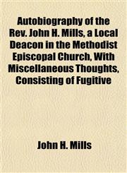 Autobiography of the Rev. John H. Mills, a Local Deacon in the Methodist Episcopal Church, With Miscellaneous Thoughts, Consisting of Fugitive,1152814583,9781152814585