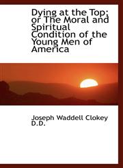 Dying at the Top; or The Moral and Spiritual Condition of the Young Men of America,1115896369,9781115896368
