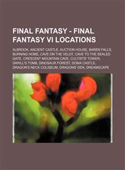 Final Fantasy - Final Fantasy VI Locations Albrook, Ancient Castle, Auction House, Baren Falls, Burning Home, Cave on the Veldt, Cave to the Sealed Gate, Crescent Mountain Cave, Cultists' Tower, Darill's Tomb, Dinosaur Forest, Doma Castle, Dragon's Neck,1234669374,9781234669379