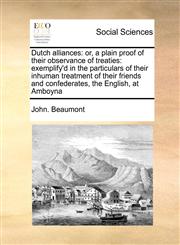 Dutch alliances or, a plain proof of their observance of treaties: exemplify'd in the particulars of their inhuman treatment of their friends and confederates, the English, at Amboyna,1171039549,9781171039549