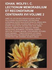 Iohan. Wolfii I. C. Lectionum Memorabilium Et Reconditarum Centenarii XVI Volume 2; Habet Hic Lector Doctorum Ecclesiae, Vatum, Politicorum, Philosophorum, Historicorum, aliorumque sapientum & eruditorum pia, gravia, mira, arcana, & stupenda iucunda simul,1235936317,9781235936319