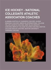 Ice Hockey - National Collegiate Athletic Association coaches Alabama-Huntsville Chargers coaches, Alaska Nanooks coaches, American International College Yellow Jackets coaches, Army Black Knights coaches, Bentley College Falcons coaches, Boston College,1234851083,9781234851088