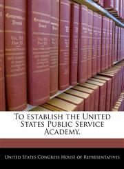 To establish the United States Public Service Academy.,1240334648,9781240334643