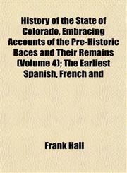 History of the State of Colorado, Embracing Accounts of the Pre-Historic Races and Their Remains (Volume 4); The Earliest Spanish, French and,1152313606,9781152313606