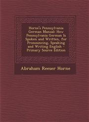 Horne's Pennsylvania German Manual How Pennsylvania German Is Spoken and Written, for Pronouncing, Speaking and Writing English - Primary Source Edit,1289543410,9781289543419
