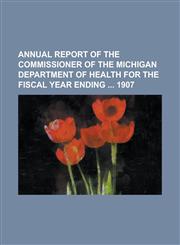 Annual report of the Commissioner of the Michigan Department of Health for the fiscal year ending  1907,1234292157,9781234292157