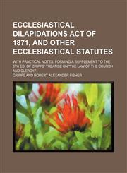 Ecclesiastical Dilapidations Act of 1871, and other ecclesiastical statutes; with practical notes forming a supplement to the 5th ed. of Cripps' treatise on "The law of the church and clergy.",1130695573,9781130695571