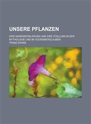 Unsere Pflanzen; Ihre Namenserklarung Und Ihre Stellung in Der Mythologie Und Im Volksaberglauben,1234608685,9781234608682