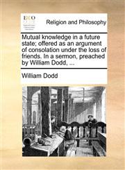 Mutual knowledge in a future state; offered as an argument of consolation under the loss of friends. In a sermon, preached by William Dodd, ...,1171143672,9781171143673