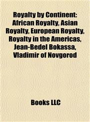 Royalty by Continent African Royalty, Asian Royalty, European Royalty, Royalty in the Americas, Jean-Bédel Bokassa, Vladimir of Novgorod,1158005326,9781158005321