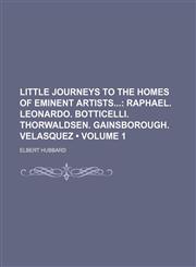 Little Journeys to the Homes of Eminent Artists (Volume 1); Raphael. Leonardo. Botticelli. Thorwaldsen. Gainsborough. Velasquez,1154527468,9781154527469