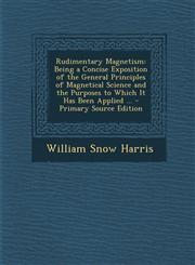 Rudimentary Magnetism Being a Concise Exposition of the General Principles of Magnetical Science and the Purposes to Which It Has Been Appli,1287540163,9781287540168