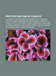 Protestantism in France Huguenots, Moses Amyraut, Pierre Allix, Charles Ancillon, Jakob Abbadie, François Guizot, Pierre du Calvet,1158175876,9781158175871
