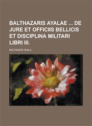 Balthazaris Ayalae de Jure Et Officiis Bellicis Et Disciplina Militari Libri III,1234084201,9781234084202