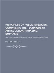 Principles of Public Speaking, Comprising the Technique of Articulation, Phrasing, Emphasis; The Cure of Vocal Defects the Elements of Gesture,1150472790,9781150472794