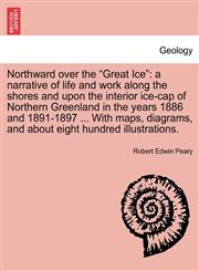 Northward over the "Great Ice" a narrative of life and work along the shores and upon the interior ice-cap of Northern Greenland in the years 1886 and 1891-1897 ... With maps, diagrams, and about eight hundred illustrations.,1241514658,9781241514655