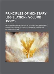 Principles of Monetary Legislation (Volume 153623); With Definite Proposals for Placing the Sound and Successful Principle Into Permanent Operation,1154326349,9781154326345