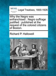 Why the Negro was enfranchised Negro suffrage justified : published at the request of the colored citizens of Boston.,1240124856,9781240124855