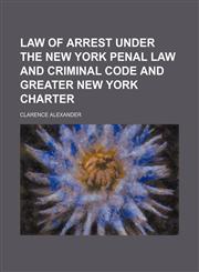 Law of Arrest Under the New York Penal Law and Criminal Code and Greater New York Charter,1150354925,9781150354922