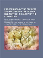 Proceedings of the officers and soldiers of the Indiana Regiments in the Army of the Cumberland; on the memorial and resolutions to the Indiana Legislature,1151402192,9781151402196