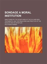 Bondage a Moral Institution; Sanctioned by the Scriptures of the Old and New Testaments, and the Preaching and Practice of the Saviour and His Apostles,1459057252,9781459057258
