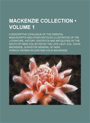 Mackenzie Collection (Volume 1); A Descriptive Catalogue of the Oriental Manuscripts and Other Articles Illustrative of the Literature, History, Statistics and Antiquities of the South of India Collected by the Late Lieut.-Col. Colin Mackenzie, Surveyor G,1150076674,9781150076671